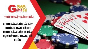 Chơi Sâm Lốc là gì ? Hướng dẫn cách chơi Sâm Lốc 10 cây cực kỳ đơn giản, dễ hiểu